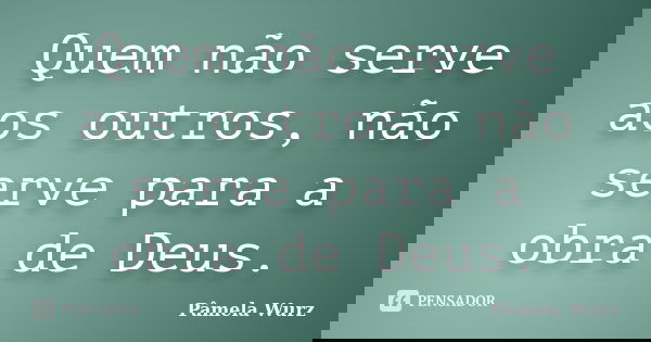 Quem não serve aos outros, não serve para a obra de Deus.... Frase de Pâmela Wurz.