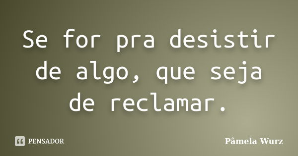 Se for pra desistir de algo, que seja de reclamar.... Frase de Pâmela Wurz.