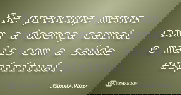 Se preocupe menos com a doença carnal e mais com a saúde espiritual.... Frase de Pâmela Wurz.