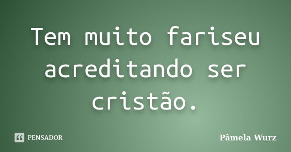 Tem muito fariseu acreditando ser cristão.... Frase de Pâmela Wurz.