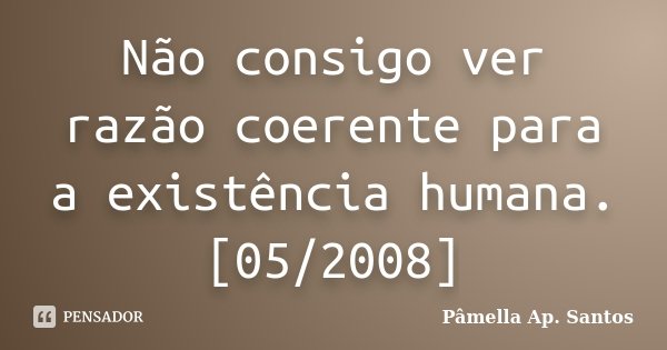 Não consigo ver razão coerente para a existência humana. [05/2008]... Frase de Pâmella Ap. Santos.