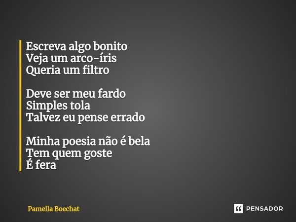 ⁠Escreva algo bonito Veja um arco-íris Queria um filtro Deve ser meu fardo Simples tola Talvez eu pense errado Minha poesia não é bela Tem quem goste É fera... Frase de Pamella Boechat.
