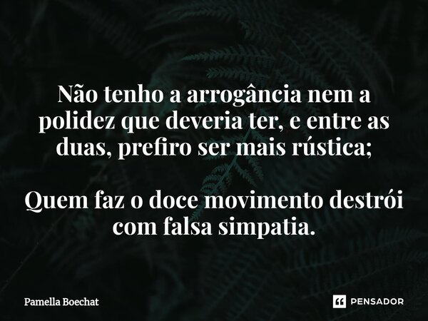 ⁠ Não tenho a arrogância nem a polidez que deveria ter, e entre as duas, prefiro ser mais rústica; Quem faz o doce movimento destrói com falsa simpatia.... Frase de Pamella Boechat.