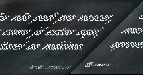 Eu não pedi pra nascer, mas como já estou aqui, aproveitarei ao máximo.... Frase de Pâmella Cardoso DIQ.