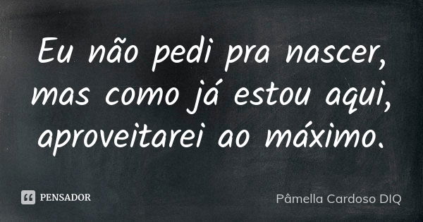 Eu não pedi pra nascer, mas como já estou aqui, aproveitarei ao máximo.... Frase de Pâmella Cardoso DIQ.