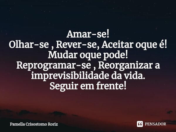 Amar-se! Olhar-se , Rever-se, Aceitar oque é! Mudar oque pode! Reprogramar-se , Reorganizar a imprevisibilidade da vida. Seguir em frente!... Frase de Pamella Crisostomo Roriz.