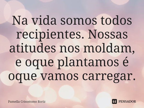 ⁠Na vida somos todos recipientes. Nossas atitudes nos moldam,
e oque plantamos é oque vamos carregar.... Frase de Pamella Crisostomo Roriz.