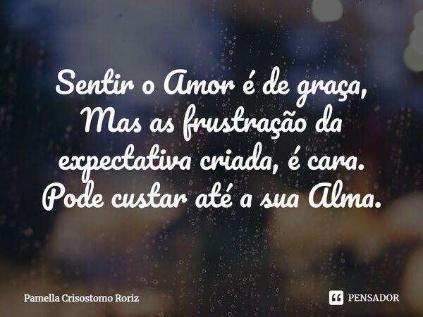 ⁠Sentir o Amor é de graça, Mas as frustração da expectativa criada, é cara. Pode custar até a sua Alma.... Frase de Pamella Crisostomo Roriz.