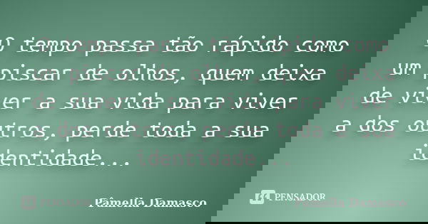 O tempo passa tão rápido como um piscar de olhos, quem deixa de viver a sua vida para viver a dos outros, perde toda a sua identidade...... Frase de Pâmella Damasco.