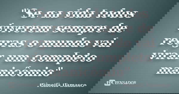 "Se na vida todos viverem sempre de regras o mundo vai virar um completo manicômio"... Frase de Pâmella Damasco.