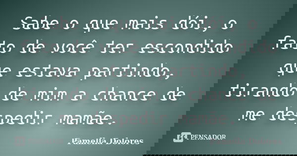 Sabe o que mais dói, o fato de você ter escondido que estava partindo, tirando de mim a chance de me despedir mamãe.... Frase de Pamella Dolores.
