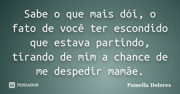 Sabe o que mais dói, o fato de você ter escondido que estava partindo, tirando de mim a chance de me despedir mamãe.... Frase de Pamella Dolores.