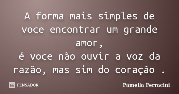 A forma mais simples de voce encontrar um grande amor, é voce não ouvir a voz da razão, mas sim do coração .... Frase de Pâmella Ferracini.