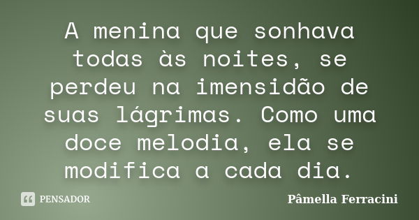 A menina que sonhava todas às noites, se perdeu na imensidão de suas lágrimas. Como uma doce melodia, ela se modifica a cada dia.... Frase de Pâmella Ferracini.