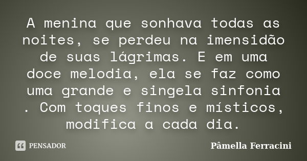 A menina que sonhava todas as noites, se perdeu na imensidão de suas lágrimas. E em uma doce melodia, ela se faz como uma grande e singela sinfonia . Com toques... Frase de Pâmella Ferracini.