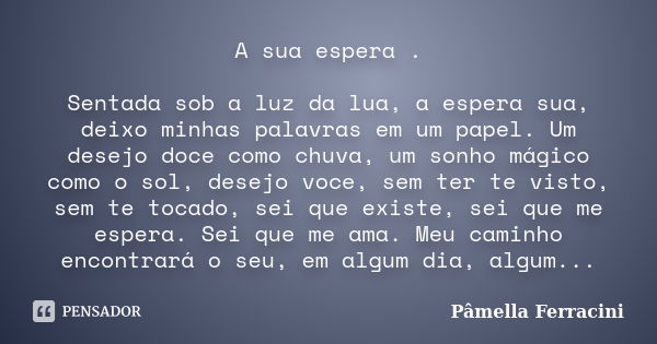 A sua espera . Sentada sob a luz da lua, a espera sua, deixo minhas palavras em um papel. Um desejo doce como chuva, um sonho mágico como o sol, desejo voce, se... Frase de Pâmella Ferracini.