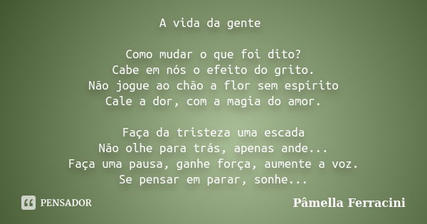 A vida da gente Como mudar o que foi dito? Cabe em nós o efeito do grito. Não jogue ao chão a flor sem espírito Cale a dor, com a magia do amor. Faça da tristez... Frase de Pâmella Ferracini.