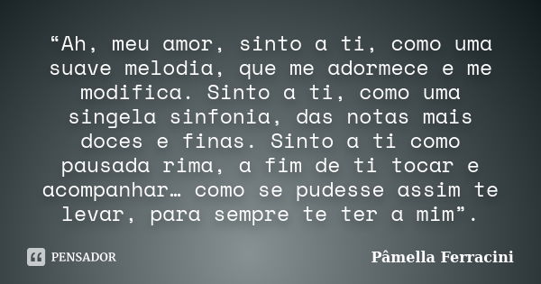 “Ah, meu amor, sinto a ti, como uma suave melodia, que me adormece e me modifica. Sinto a ti, como uma singela sinfonia, das notas mais doces e finas. Sinto a t... Frase de Pâmella Ferracini.