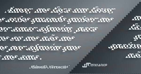 Amor, me faça um favor, me avise quando quiser me fazer amar alguém, para que eu me não me apaixone por alguém que não me ama .... Frase de Pâmella Ferracini.