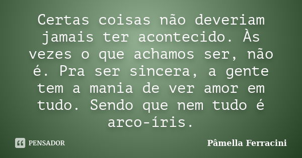 Certas coisas não deveriam jamais ter acontecido. Às vezes o que achamos ser, não é. Pra ser sincera, a gente tem a mania de ver amor em tudo. Sendo que nem tud... Frase de Pâmella Ferracini.