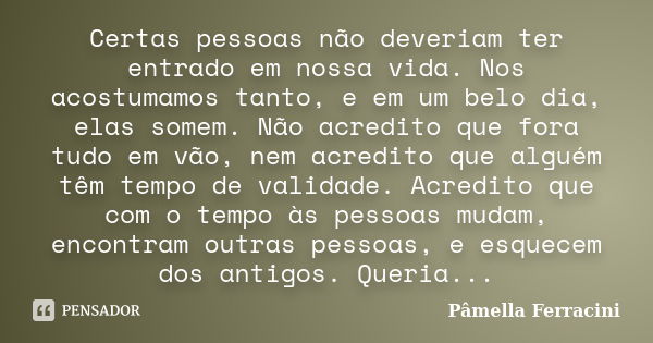 Certas pessoas não deveriam ter entrado em nossa vida. Nos acostumamos tanto, e em um belo dia, elas somem. Não acredito que fora tudo em vão, nem acredito que ... Frase de Pâmella Ferracini.