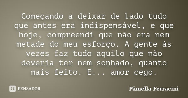 Começando a deixar de lado tudo que antes era indispensável, e que hoje, compreendi que não era nem metade do meu esforço. A gente às vezes faz tudo aquilo que ... Frase de Pâmella Ferracini.