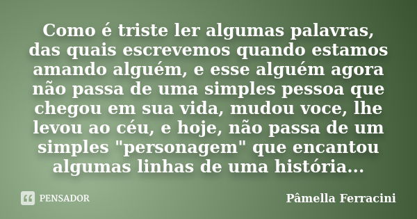 Como é triste ler algumas palavras, das quais escrevemos quando estamos amando alguém, e esse alguém agora não passa de uma simples pessoa que chegou em sua vid... Frase de Pâmella Ferracini.