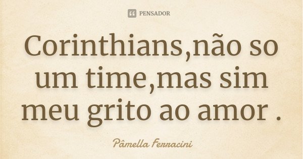 Corinthians,não so um time,mas sim meu grito ao amor .... Frase de Pâmella Ferracini.