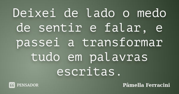 Deixei de lado o medo de sentir e falar, e passei a transformar tudo em palavras escritas.... Frase de Pâmella Ferracini.