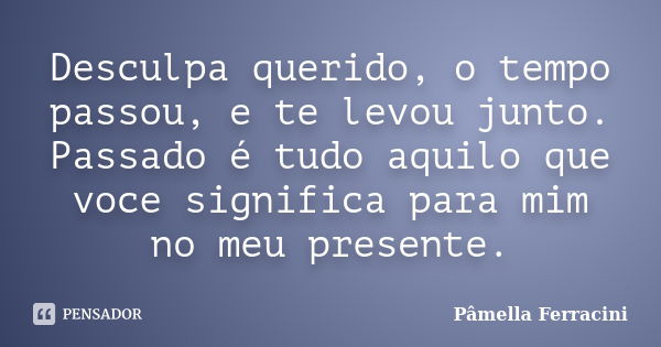 Desculpa querido, o tempo passou, e te levou junto. Passado é tudo aquilo que voce significa para mim no meu presente.... Frase de Pâmella Ferracini.