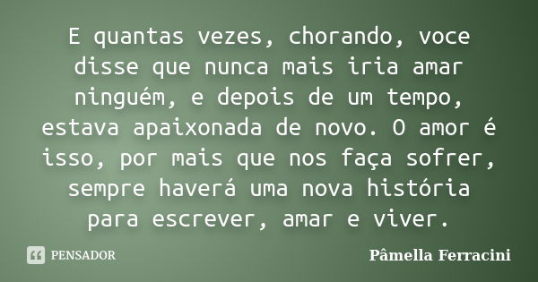 E quantas vezes, chorando, voce disse que nunca mais iria amar ninguém, e depois de um tempo, estava apaixonada de novo. O amor é isso, por mais que nos faça so... Frase de Pâmella Ferracini.