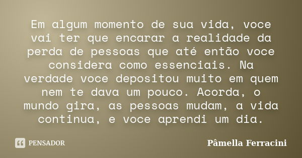 Em algum momento de sua vida, voce vai ter que encarar a realidade da perda de pessoas que até então voce considera como essenciais. Na verdade voce depositou m... Frase de Pâmella Ferracini.