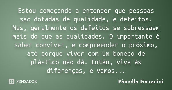 Estou começando a entender que pessoas são dotadas de qualidade, e defeitos. Mas, geralmente os defeitos se sobressaem mais do que as qualidades. O importante é... Frase de Pâmella Ferracini.