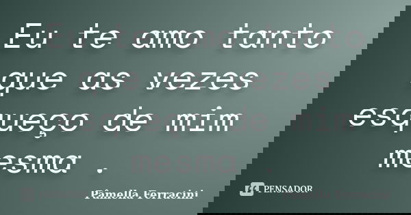 Eu te amo tanto que as vezes esqueço de mim mesma .... Frase de Pâmella Ferracini.