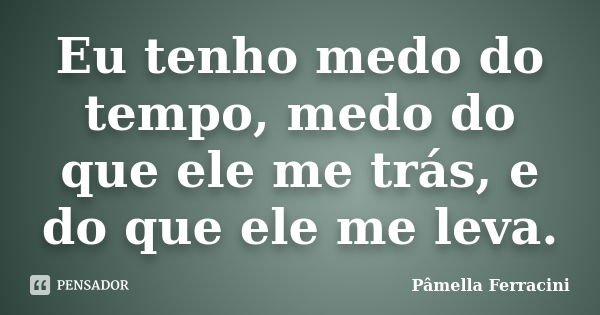 Eu tenho medo do tempo, medo do que ele me trás, e do que ele me leva.... Frase de Pâmella Ferracini.