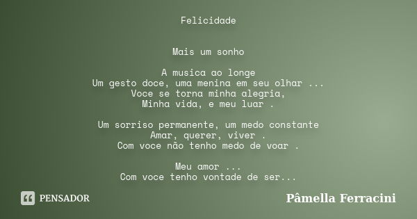 Felicidade Mais um sonho A musica ao longe Um gesto doce, uma menina em seu olhar ... Voce se torna minha alegria, Minha vida, e meu luar . Um sorriso permanent... Frase de Pâmella Ferracini.