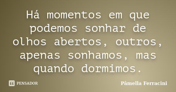 Há momentos em que podemos sonhar de olhos abertos, outros, apenas sonhamos, mas quando dormimos.... Frase de Pâmella Ferracini.