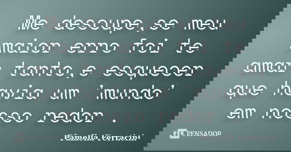 Me descupe,se meu maior erro foi te amar tanto,e esquecer que havia um 'mundo' em nosso redor .... Frase de Pâmella Ferracini.