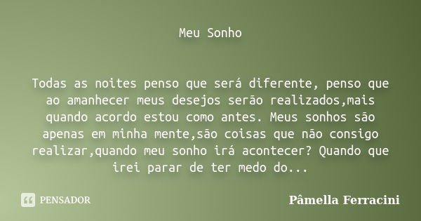 Meu Sonho Todas as noites penso que será diferente, penso que ao amanhecer meus desejos serão realizados,mais quando acordo estou como antes. Meus sonhos são ap... Frase de Pâmella Ferracini.