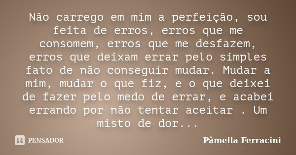 Não carrego em mim a perfeição, sou feita de erros, erros que me consomem, erros que me desfazem, erros que deixam errar pelo simples fato de não conseguir muda... Frase de Pâmella Ferracini.