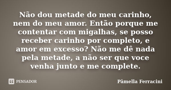 Não dou metade do meu carinho, nem do meu amor. Então porque me contentar com migalhas, se posso receber carinho por completo, e amor em excesso? Não me dê nada... Frase de Pâmella Ferracini.