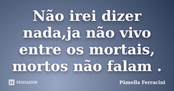 Não irei dizer nada,ja não vivo entre os mortais, mortos não falam .... Frase de Pâmella Ferracini.