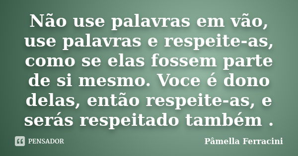 Não use palavras em vão, use palavras e respeite-as, como se elas fossem parte de si mesmo. Voce é dono delas, então respeite-as, e serás respeitado também .... Frase de Pâmella Ferracini.