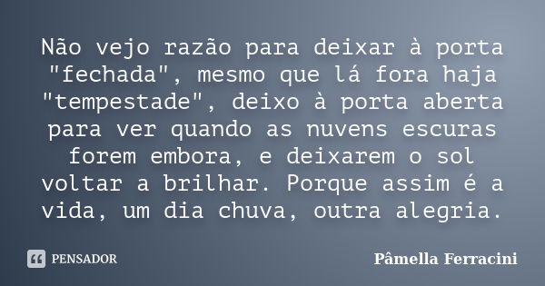 Não vejo razão para deixar à porta "fechada", mesmo que lá fora haja "tempestade", deixo à porta aberta para ver quando as nuvens escuras fo... Frase de Pâmella Ferracini.