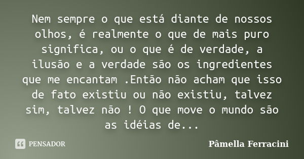 Nem sempre o que está diante de nossos olhos, é realmente o que de mais puro significa, ou o que é de verdade, a ilusão e a verdade são os ingredientes que me e... Frase de Pâmella Ferracini.