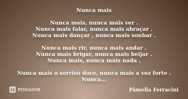 Nunca mais Nunca mais, nunca mais ver . Nunca mais falar, nunca mais abraçar . Nunca mais dançar , nunca mais sonhar . Nunca mais rir, nunca mais andar . Nunca ... Frase de Pâmella Ferracini.