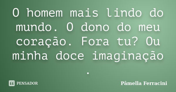 O homem mais lindo do mundo. O dono do meu coração. Fora tu? Ou minha doce imaginação .... Frase de Pâmella Ferracini.