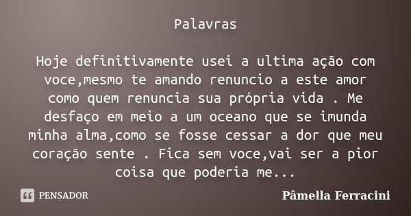 Palavras Hoje definitivamente usei a ultima ação com voce,mesmo te amando renuncio a este amor como quem renuncia sua própria vida . Me desfaço em meio a um oce... Frase de Pâmella Ferracini.