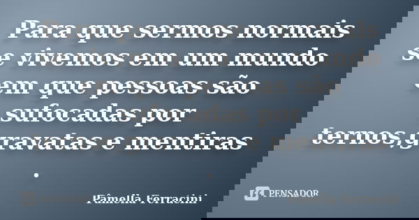 Para que sermos normais se vivemos em um mundo em que pessoas são sufocadas por ternos,gravatas e mentiras .... Frase de Pâmella Ferracini.