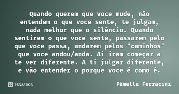Quando querem que voce mude, não entendem o que voce sente, te julgam, nada melhor que o silêncio. Quando sentirem o que voce sente, passarem pelo que voce pass... Frase de Pâmella Ferracini.